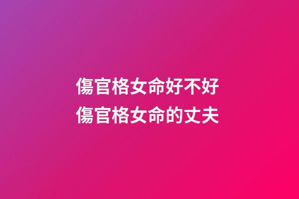 傷官格女命好不好 傷官格女命的丈夫
